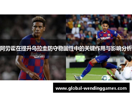 阿劳霍在提升乌拉圭防守稳固性中的关键作用与影响分析 阿劳霍在提升乌拉圭防守稳固性中的关键作用与影响分析