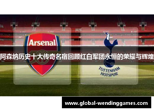 阿森纳历史十大传奇名宿回顾红白军团永恒的荣耀与辉煌