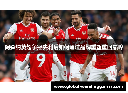 阿森纳英超争冠失利后如何通过品牌重塑重回巅峰