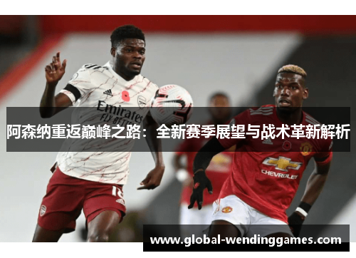 阿森纳重返巅峰之路：全新赛季展望与战术革新解析