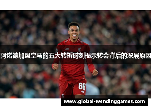 阿诺德加盟皇马的五大转折时刻揭示转会背后的深层原因