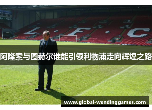 阿隆索与图赫尔谁能引领利物浦走向辉煌之路