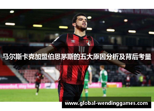 马尔斯卡克加盟伯恩茅斯的五大原因分析及背后考量 马尔斯卡克加盟伯恩茅斯的五大原因分析及背后考量