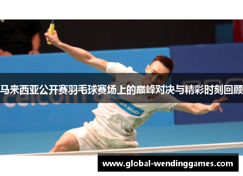 马来西亚公开赛羽毛球赛场上的巅峰对决与精彩时刻回顾