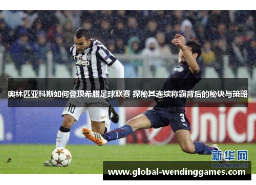 奥林匹亚科斯如何登顶希腊足球联赛 探秘其连续称霸背后的秘诀与策略