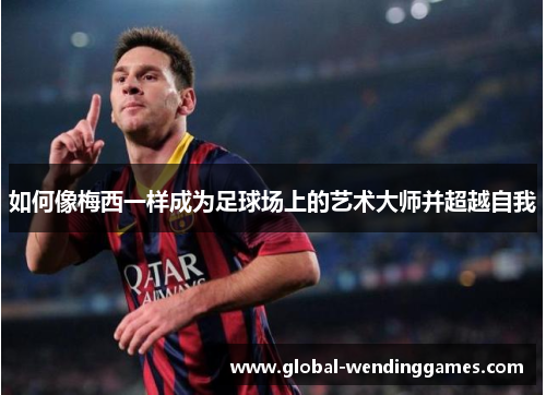 如何像梅西一样成为足球场上的艺术大师并超越自我