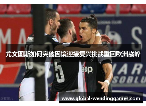 尤文图斯如何突破困境迎接复兴挑战重回欧洲巅峰