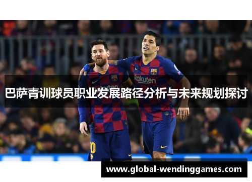 巴萨青训球员职业发展路径分析与未来规划探讨