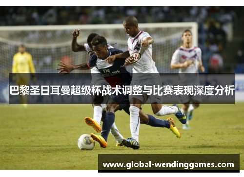 巴黎圣日耳曼超级杯战术调整与比赛表现深度分析