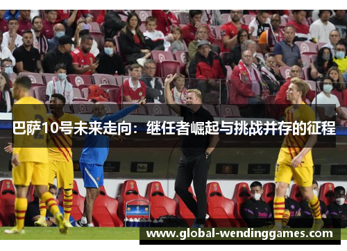 巴萨10号未来走向：继任者崛起与挑战并存的征程