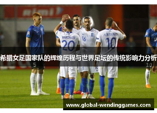 希腊女足国家队的辉煌历程与世界足坛的传统影响力分析