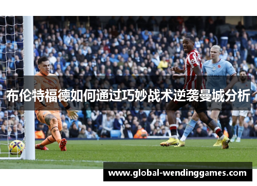 布伦特福德如何通过巧妙战术逆袭曼城分析