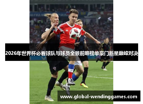 2026年世界杯必看球队与球员全景前瞻榜单豪门新星巅峰对决