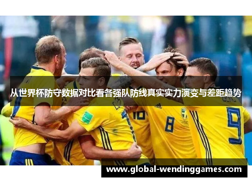 从世界杯防守数据对比看各强队防线真实实力演变与差距趋势