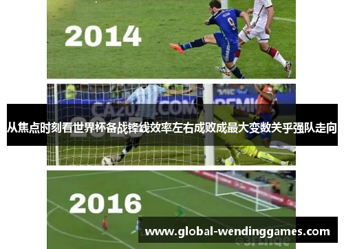 从焦点时刻看世界杯备战锋线效率左右成败成最大变数关乎强队走向
