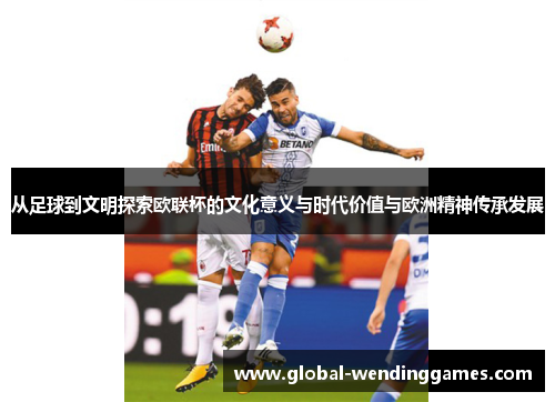 从足球到文明探索欧联杯的文化意义与时代价值与欧洲精神传承发展