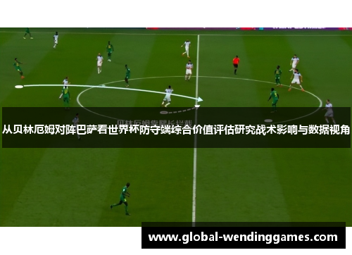 从贝林厄姆对阵巴萨看世界杯防守端综合价值评估研究战术影响与数据视角