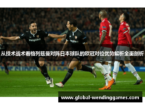 从技术战术看格列兹曼对阵日本球队的欧冠对位优势解析全面剖析