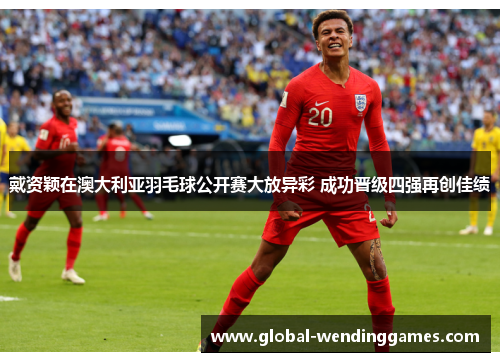 戴资颖在澳大利亚羽毛球公开赛大放异彩 成功晋级四强再创佳绩