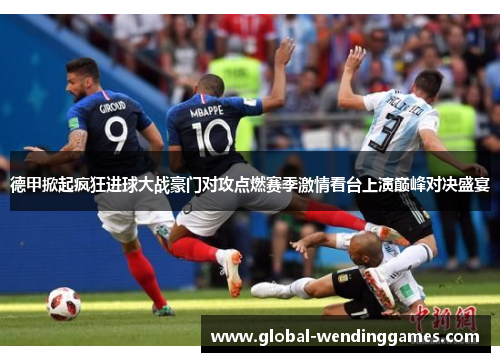 德甲掀起疯狂进球大战豪门对攻点燃赛季激情看台上演巅峰对决盛宴 德甲掀起疯狂进球大战豪门对攻点燃赛季激情看台上演巅峰对决盛宴