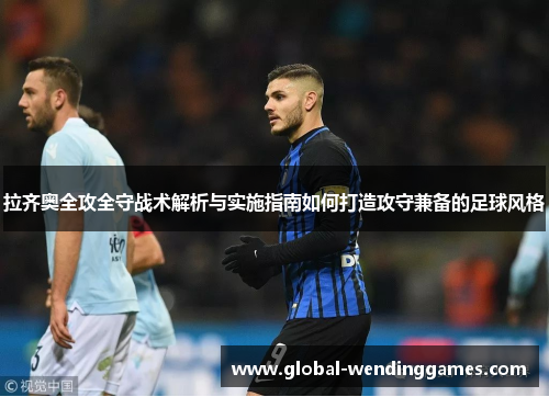 拉齐奥全攻全守战术解析与实施指南如何打造攻守兼备的足球风格