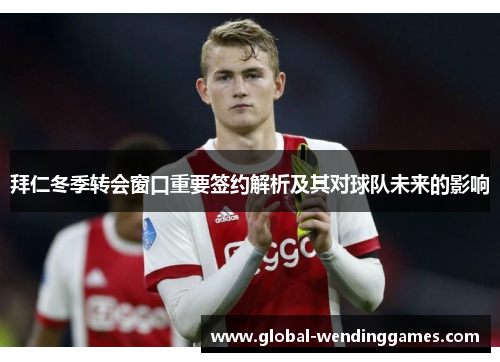 拜仁冬季转会窗口重要签约解析及其对球队未来的影响