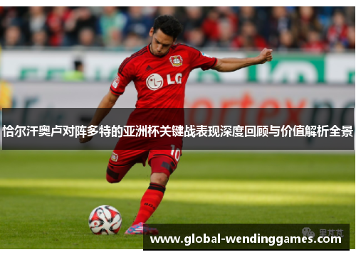 恰尔汗奥卢对阵多特的亚洲杯关键战表现深度回顾与价值解析全景