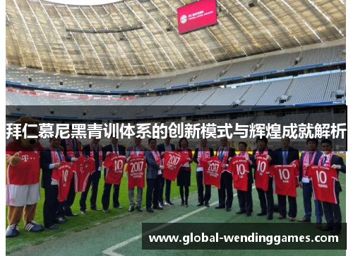 拜仁慕尼黑青训体系的创新模式与辉煌成就解析