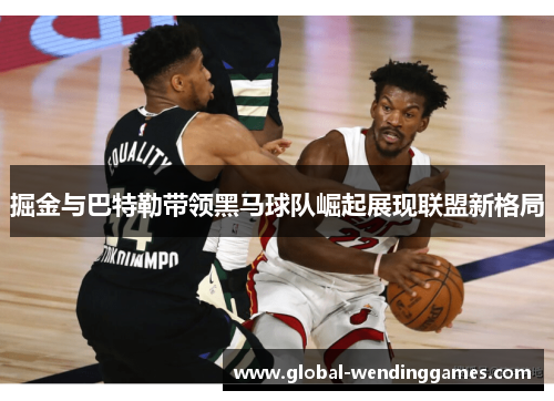 掘金与巴特勒带领黑马球队崛起展现联盟新格局