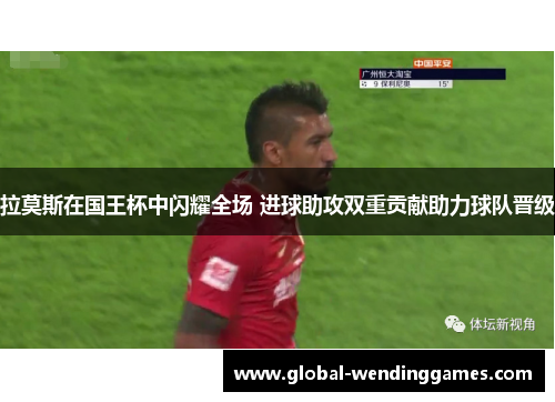 拉莫斯在国王杯中闪耀全场 进球助攻双重贡献助力球队晋级