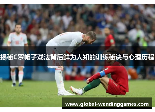 揭秘C罗帽子戏法背后鲜为人知的训练秘诀与心理历程