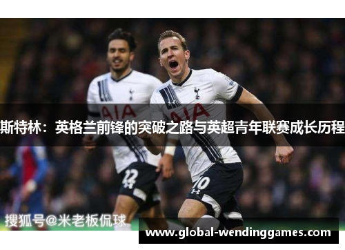 斯特林：英格兰前锋的突破之路与英超青年联赛成长历程