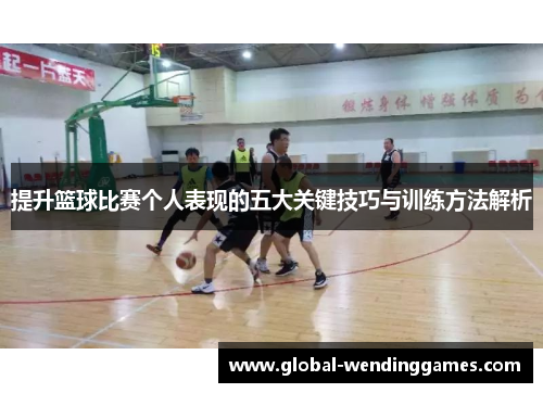 提升篮球比赛个人表现的五大关键技巧与训练方法解析