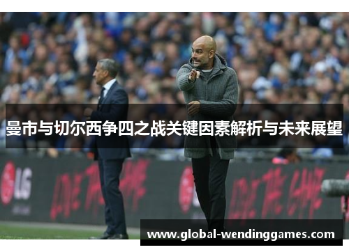 曼市与切尔西争四之战关键因素解析与未来展望