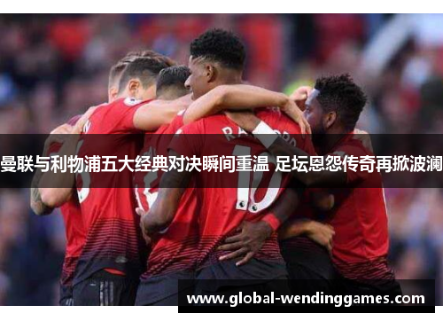 曼联与利物浦五大经典对决瞬间重温 足坛恩怨传奇再掀波澜