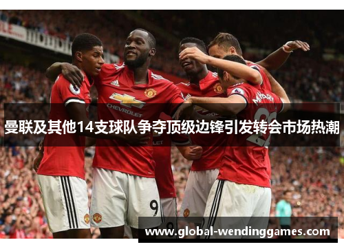 曼联及其他14支球队争夺顶级边锋引发转会市场热潮