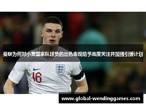 曼联为何对小麦国家队球员的出色表现给予高度关注并加强引援计划