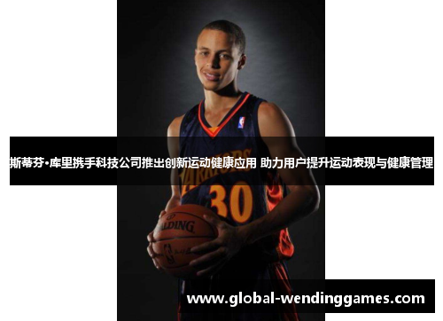 斯蒂芬·库里携手科技公司推出创新运动健康应用 助力用户提升运动表现与健康管理 斯蒂芬·库里携手科技公司推出创新运动健康应用 助力用户提升运动表现与健康管理