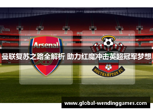 曼联复苏之路全解析 助力红魔冲击英超冠军梦想