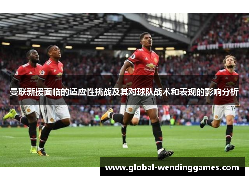 曼联新援面临的适应性挑战及其对球队战术和表现的影响分析