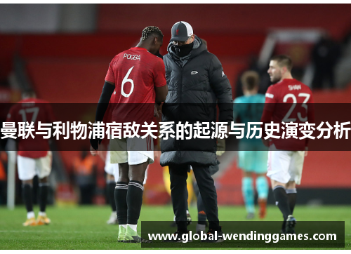 曼联与利物浦宿敌关系的起源与历史演变分析