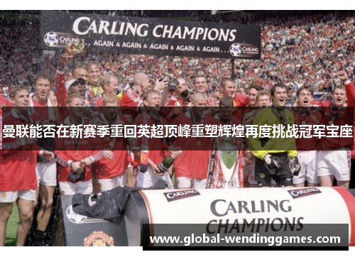 曼联能否在新赛季重回英超顶峰重塑辉煌再度挑战冠军宝座