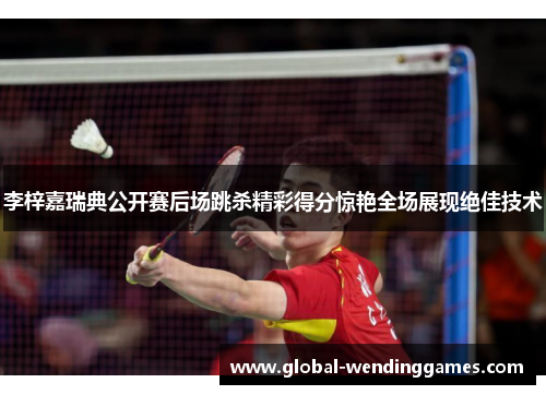 李梓嘉瑞典公开赛后场跳杀精彩得分惊艳全场展现绝佳技术