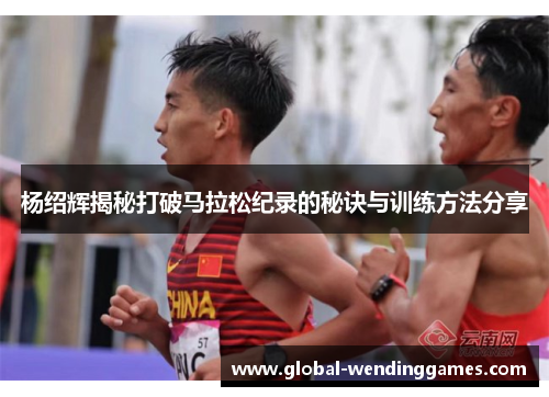 杨绍辉揭秘打破马拉松纪录的秘诀与训练方法分享 杨绍辉揭秘打破马拉松纪录的秘诀与训练方法分享