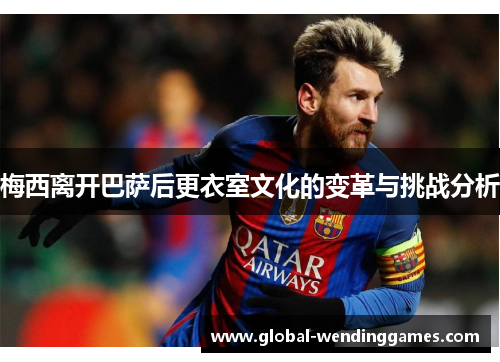 梅西离开巴萨后更衣室文化的变革与挑战分析