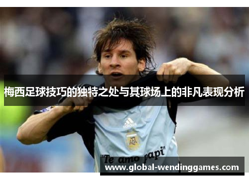 梅西足球技巧的独特之处与其球场上的非凡表现分析 梅西足球技巧的独特之处与其球场上的非凡表现分析