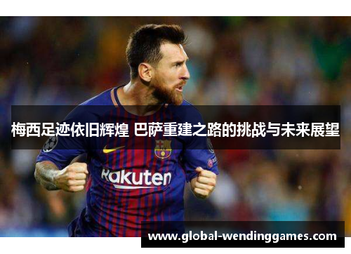 梅西足迹依旧辉煌 巴萨重建之路的挑战与未来展望