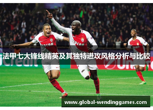 法甲七大锋线精英及其独特进攻风格分析与比较
