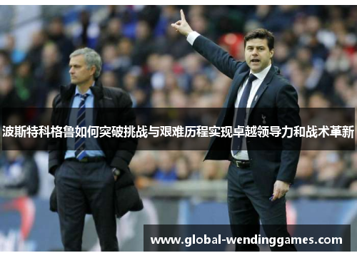 波斯特科格鲁如何突破挑战与艰难历程实现卓越领导力和战术革新