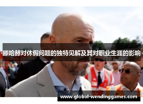 滕哈赫对休假问题的独特见解及其对职业生涯的影响
